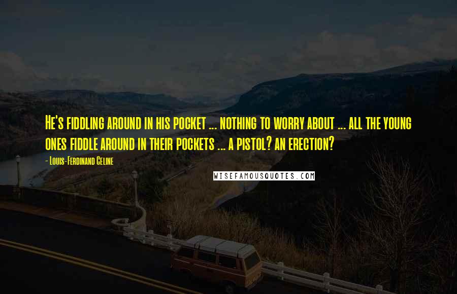 Louis-Ferdinand Celine Quotes: He's fiddling around in his pocket ... nothing to worry about ... all the young ones fiddle around in their pockets ... a pistol? an erection?