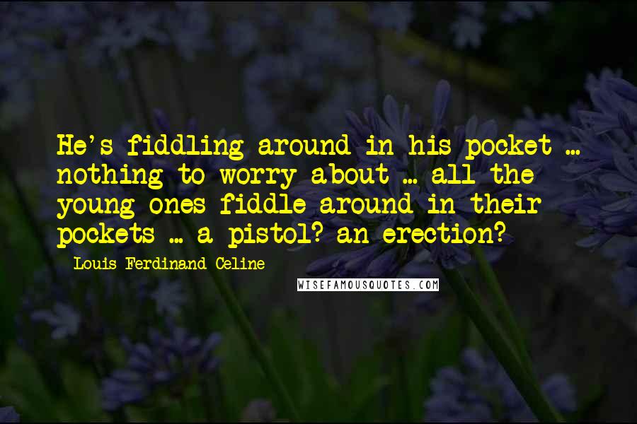 Louis-Ferdinand Celine Quotes: He's fiddling around in his pocket ... nothing to worry about ... all the young ones fiddle around in their pockets ... a pistol? an erection?