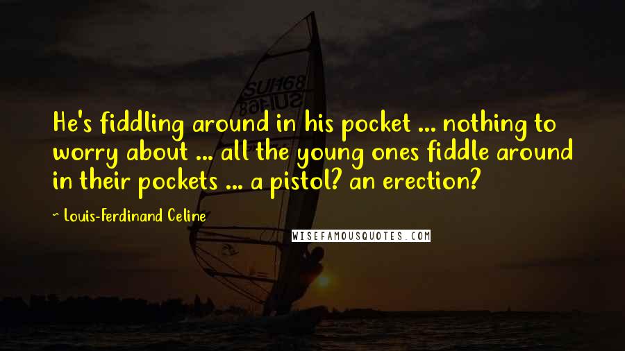 Louis-Ferdinand Celine Quotes: He's fiddling around in his pocket ... nothing to worry about ... all the young ones fiddle around in their pockets ... a pistol? an erection?