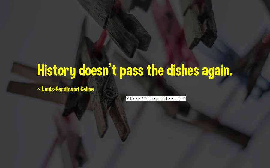 Louis-Ferdinand Celine Quotes: History doesn't pass the dishes again.