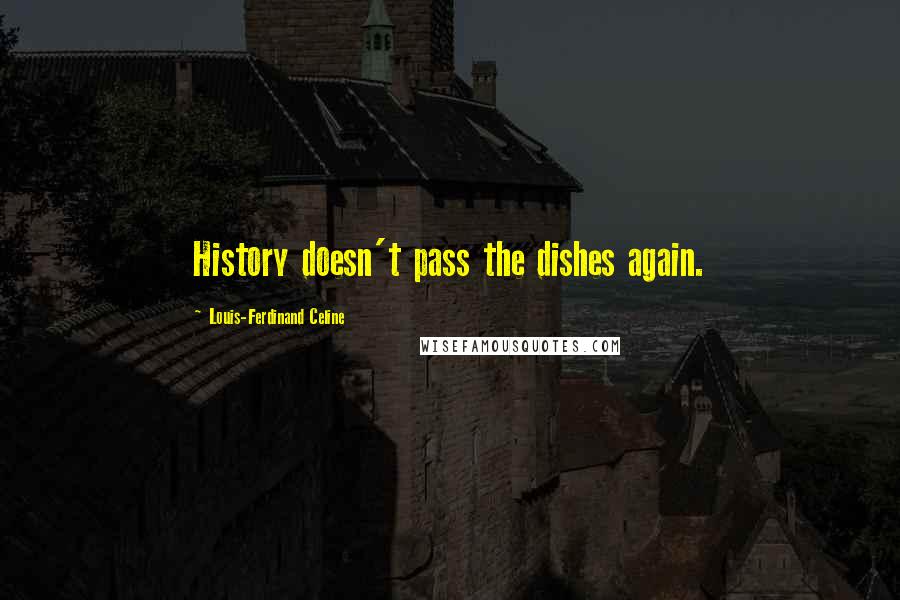 Louis-Ferdinand Celine Quotes: History doesn't pass the dishes again.