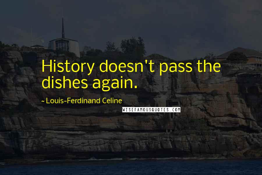Louis-Ferdinand Celine Quotes: History doesn't pass the dishes again.