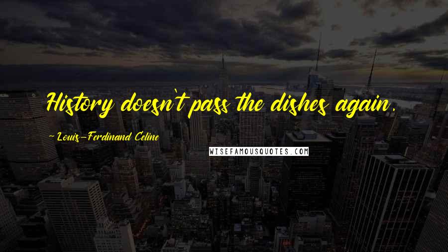 Louis-Ferdinand Celine Quotes: History doesn't pass the dishes again.