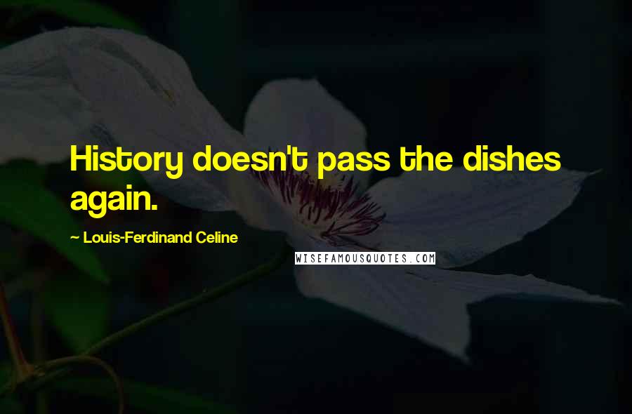 Louis-Ferdinand Celine Quotes: History doesn't pass the dishes again.