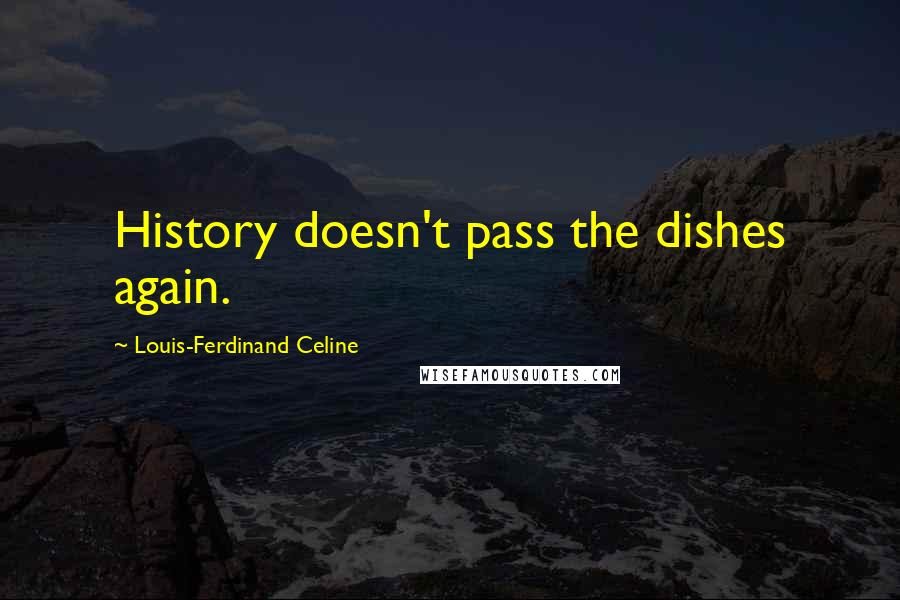 Louis-Ferdinand Celine Quotes: History doesn't pass the dishes again.