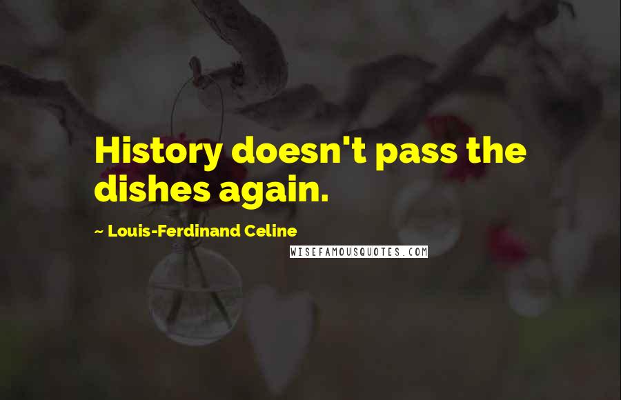 Louis-Ferdinand Celine Quotes: History doesn't pass the dishes again.