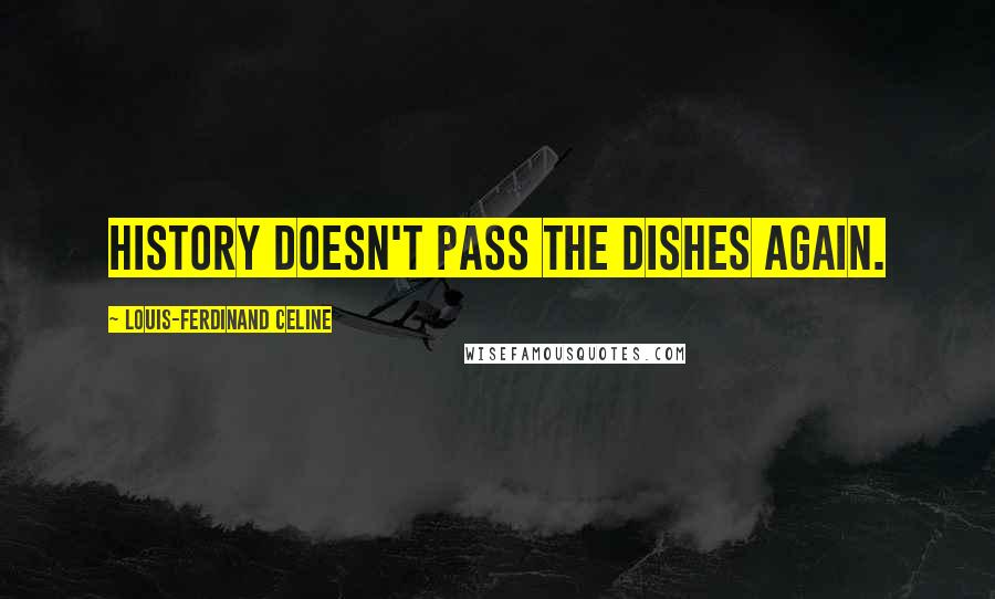 Louis-Ferdinand Celine Quotes: History doesn't pass the dishes again.