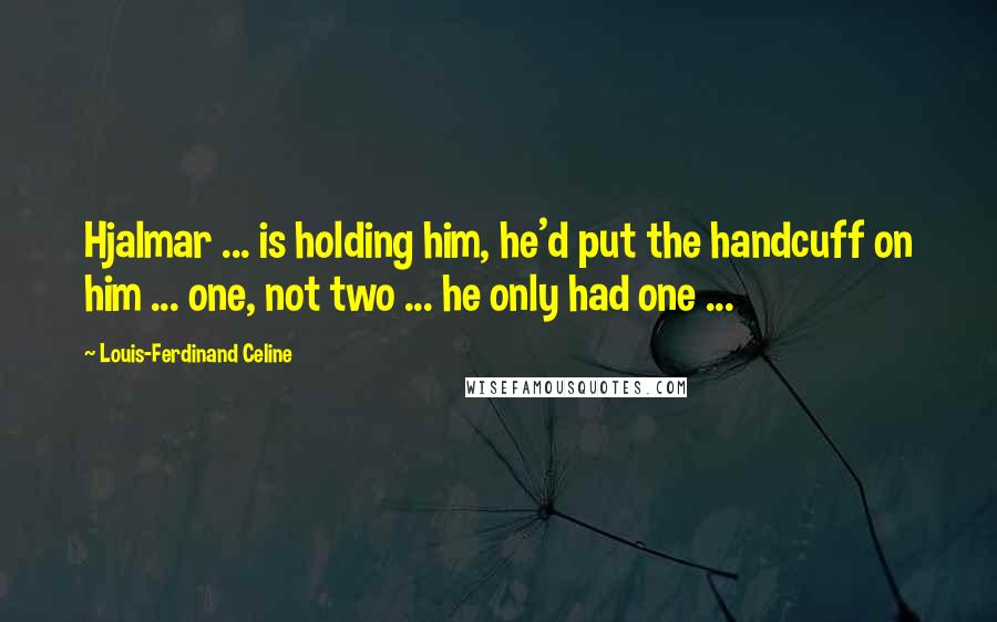 Louis-Ferdinand Celine Quotes: Hjalmar ... is holding him, he'd put the handcuff on him ... one, not two ... he only had one ...
