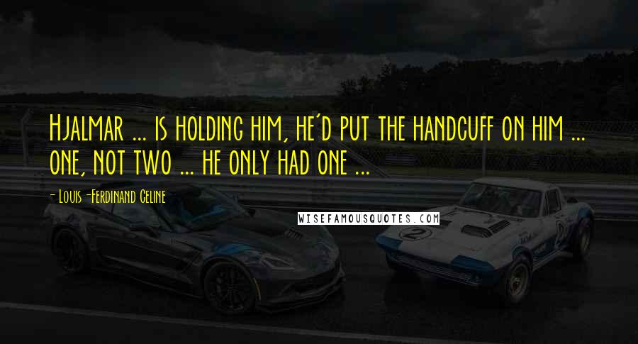 Louis-Ferdinand Celine Quotes: Hjalmar ... is holding him, he'd put the handcuff on him ... one, not two ... he only had one ...