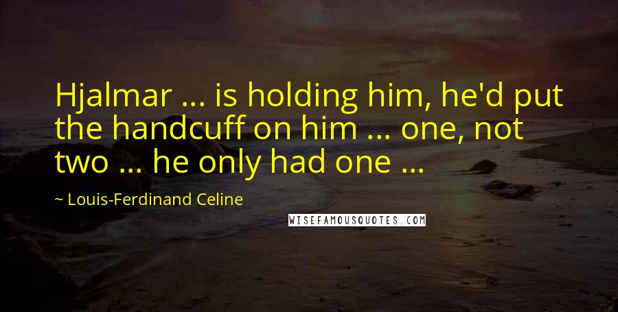 Louis-Ferdinand Celine Quotes: Hjalmar ... is holding him, he'd put the handcuff on him ... one, not two ... he only had one ...