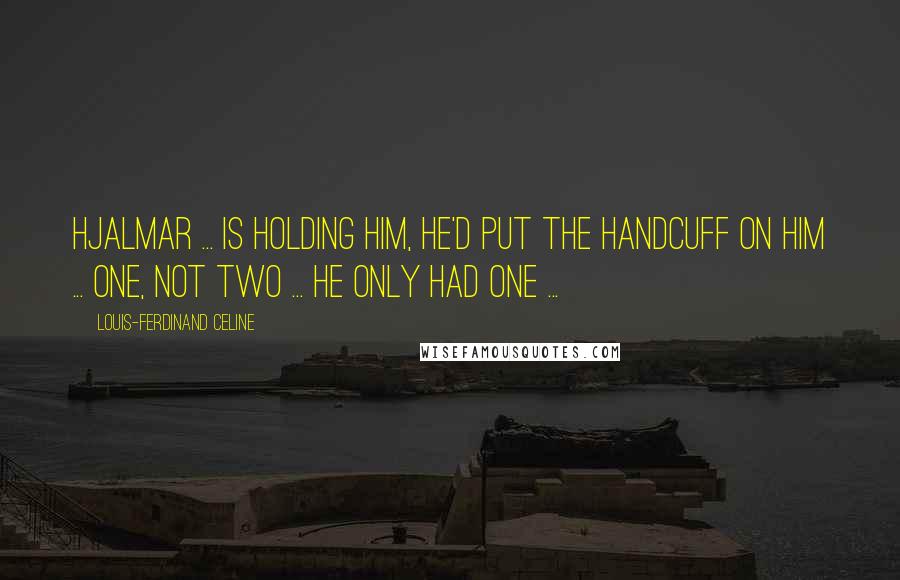 Louis-Ferdinand Celine Quotes: Hjalmar ... is holding him, he'd put the handcuff on him ... one, not two ... he only had one ...