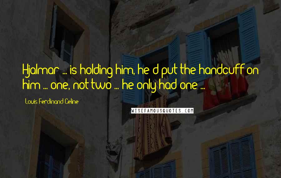 Louis-Ferdinand Celine Quotes: Hjalmar ... is holding him, he'd put the handcuff on him ... one, not two ... he only had one ...
