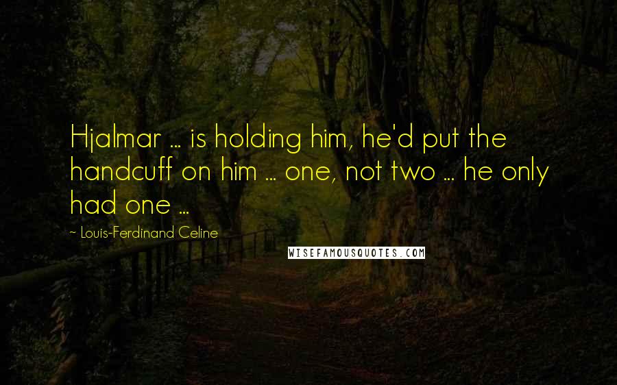 Louis-Ferdinand Celine Quotes: Hjalmar ... is holding him, he'd put the handcuff on him ... one, not two ... he only had one ...