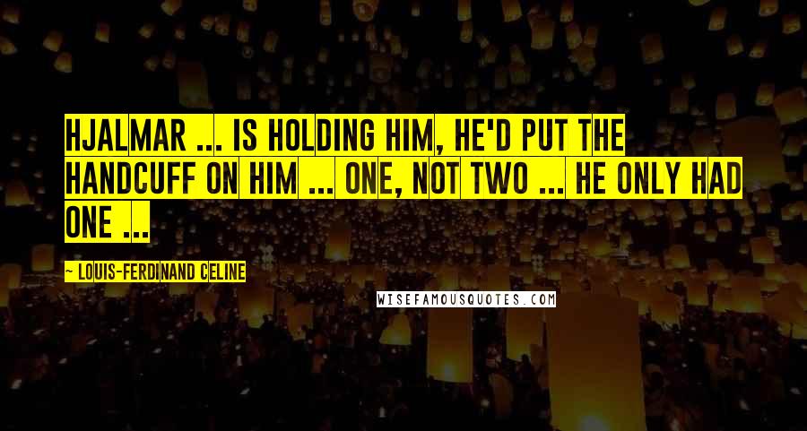 Louis-Ferdinand Celine Quotes: Hjalmar ... is holding him, he'd put the handcuff on him ... one, not two ... he only had one ...