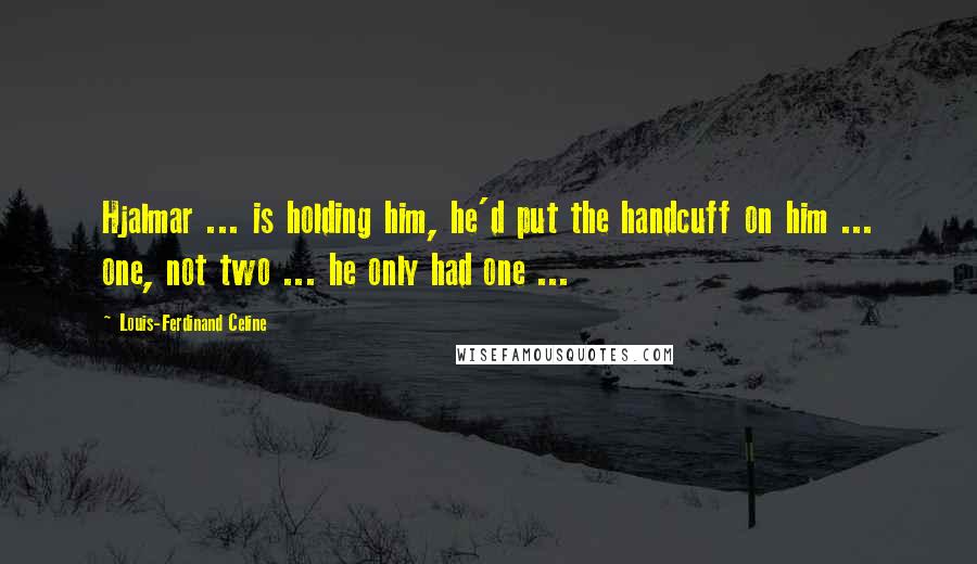 Louis-Ferdinand Celine Quotes: Hjalmar ... is holding him, he'd put the handcuff on him ... one, not two ... he only had one ...