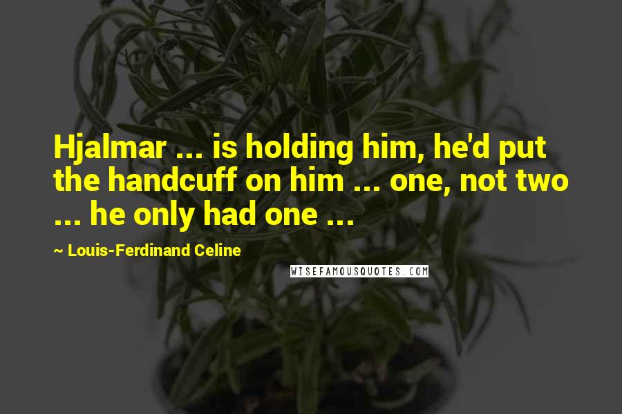 Louis-Ferdinand Celine Quotes: Hjalmar ... is holding him, he'd put the handcuff on him ... one, not two ... he only had one ...