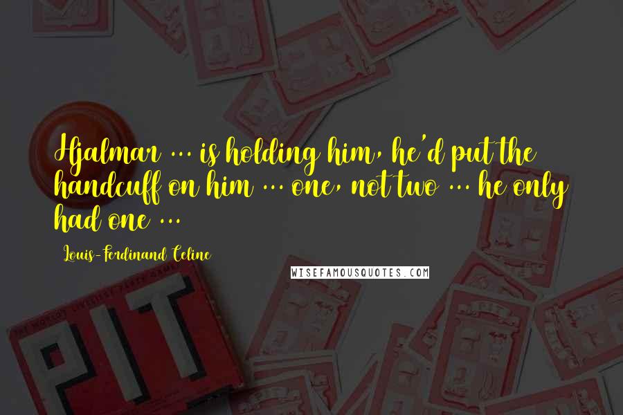 Louis-Ferdinand Celine Quotes: Hjalmar ... is holding him, he'd put the handcuff on him ... one, not two ... he only had one ...