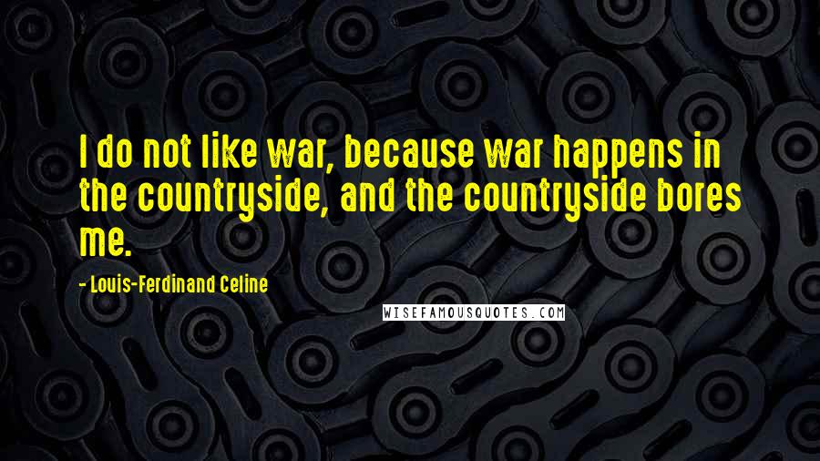 Louis-Ferdinand Celine Quotes: I do not like war, because war happens in the countryside, and the countryside bores me.