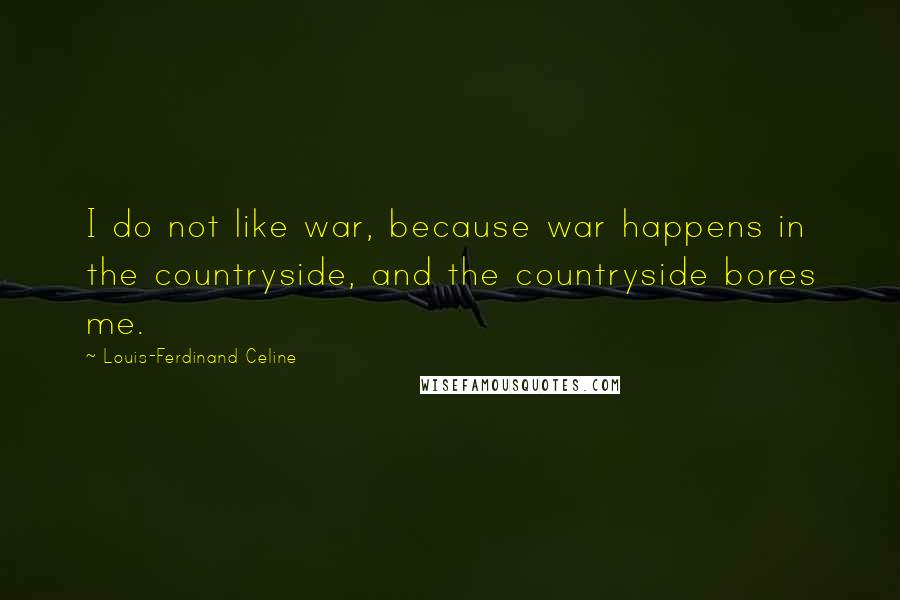 Louis-Ferdinand Celine Quotes: I do not like war, because war happens in the countryside, and the countryside bores me.