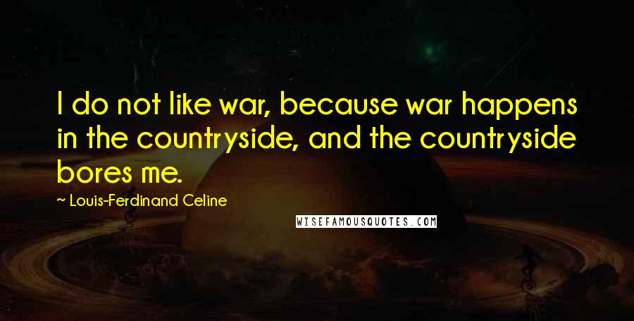 Louis-Ferdinand Celine Quotes: I do not like war, because war happens in the countryside, and the countryside bores me.