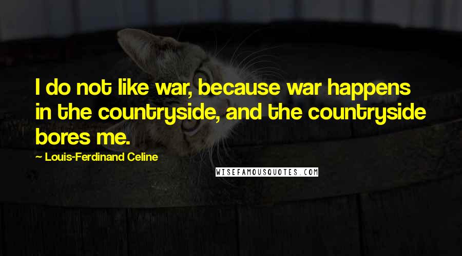 Louis-Ferdinand Celine Quotes: I do not like war, because war happens in the countryside, and the countryside bores me.