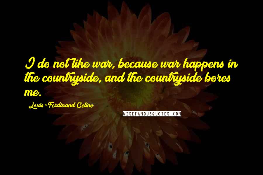 Louis-Ferdinand Celine Quotes: I do not like war, because war happens in the countryside, and the countryside bores me.