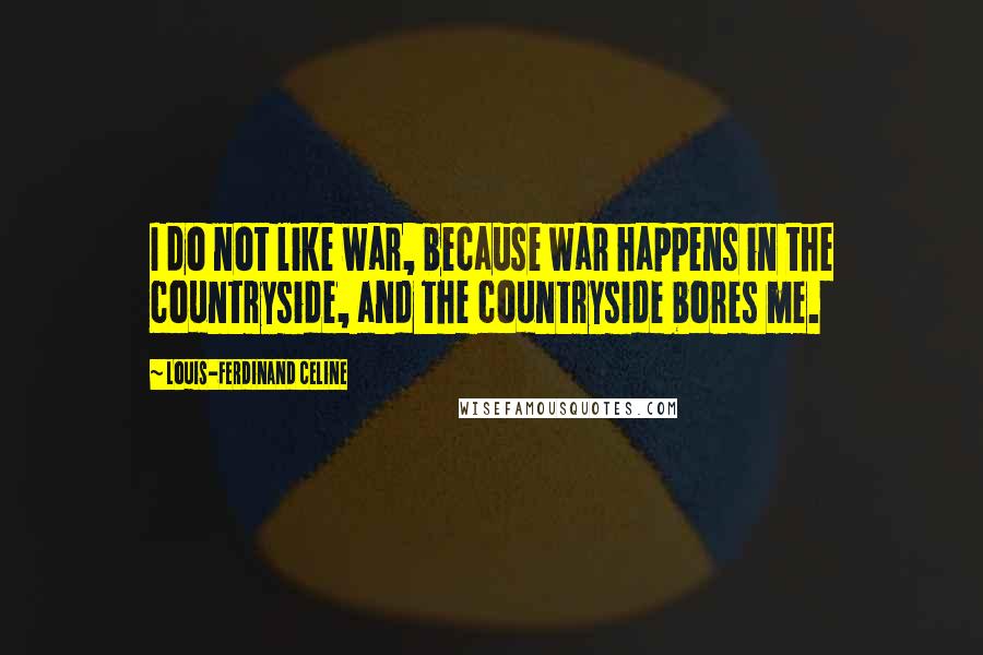 Louis-Ferdinand Celine Quotes: I do not like war, because war happens in the countryside, and the countryside bores me.