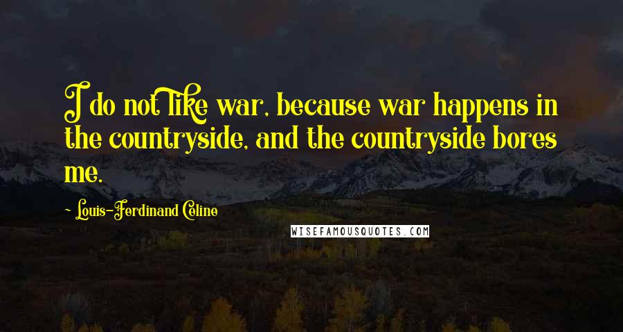 Louis-Ferdinand Celine Quotes: I do not like war, because war happens in the countryside, and the countryside bores me.