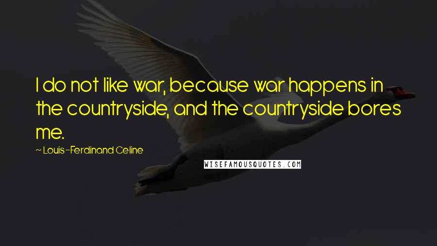 Louis-Ferdinand Celine Quotes: I do not like war, because war happens in the countryside, and the countryside bores me.