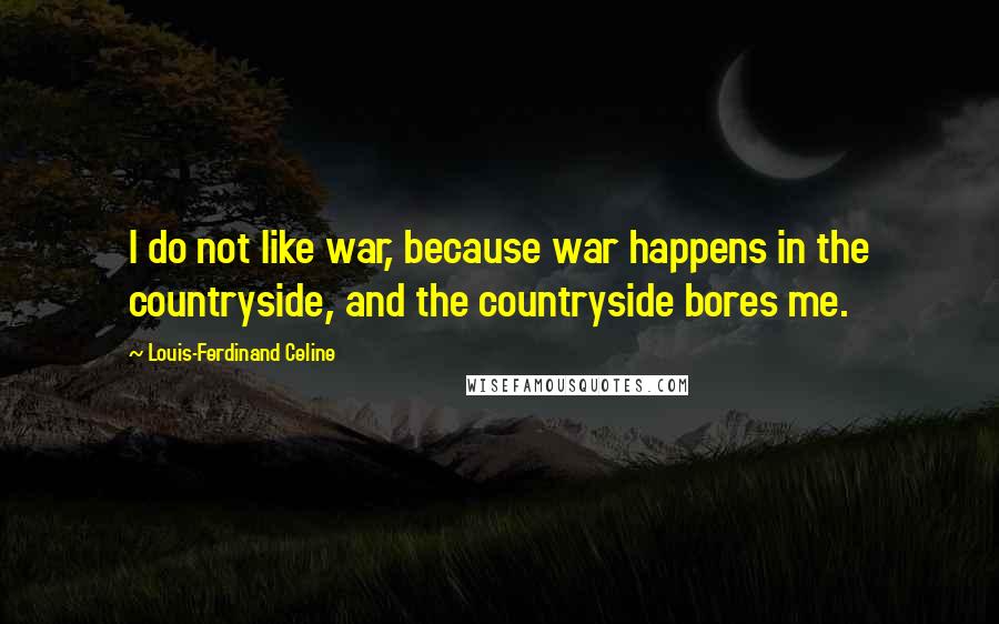 Louis-Ferdinand Celine Quotes: I do not like war, because war happens in the countryside, and the countryside bores me.