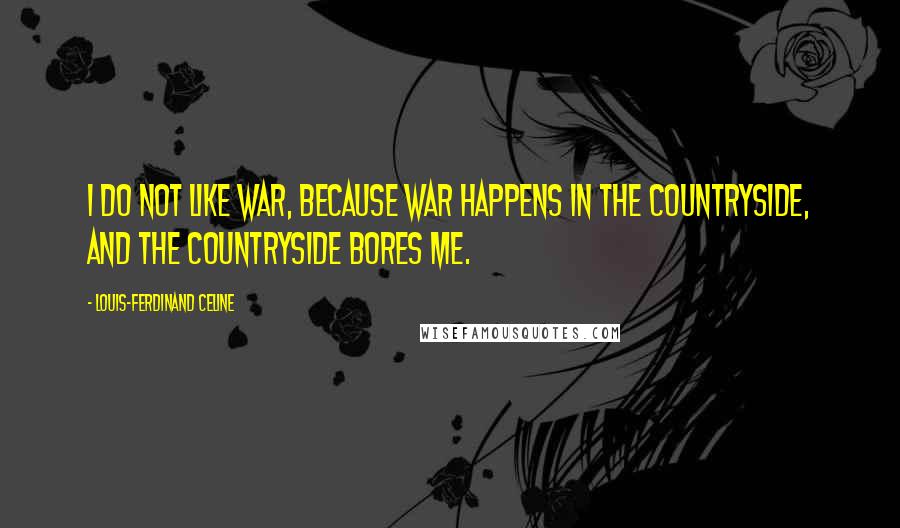 Louis-Ferdinand Celine Quotes: I do not like war, because war happens in the countryside, and the countryside bores me.