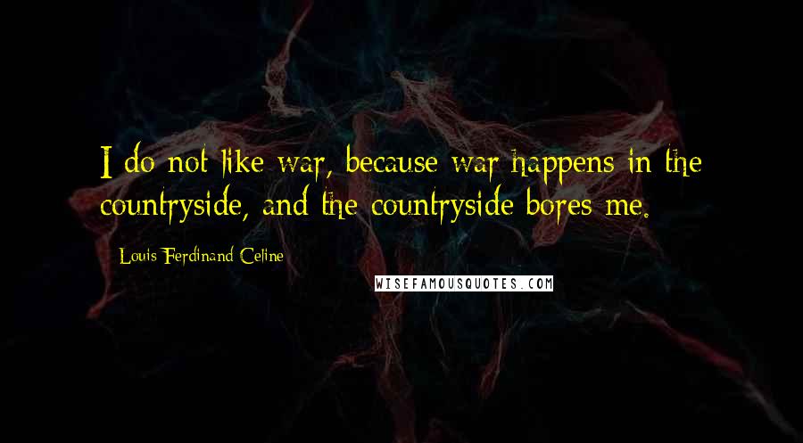 Louis-Ferdinand Celine Quotes: I do not like war, because war happens in the countryside, and the countryside bores me.