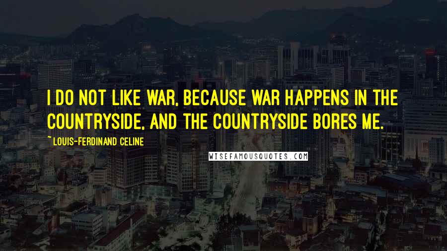 Louis-Ferdinand Celine Quotes: I do not like war, because war happens in the countryside, and the countryside bores me.