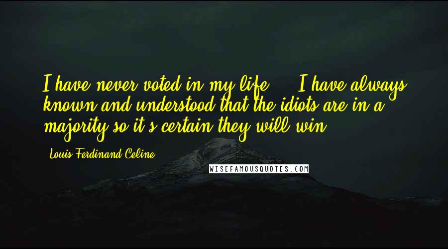 Louis-Ferdinand Celine Quotes: I have never voted in my life ... I have always known and understood that the idiots are in a majority so it's certain they will win.