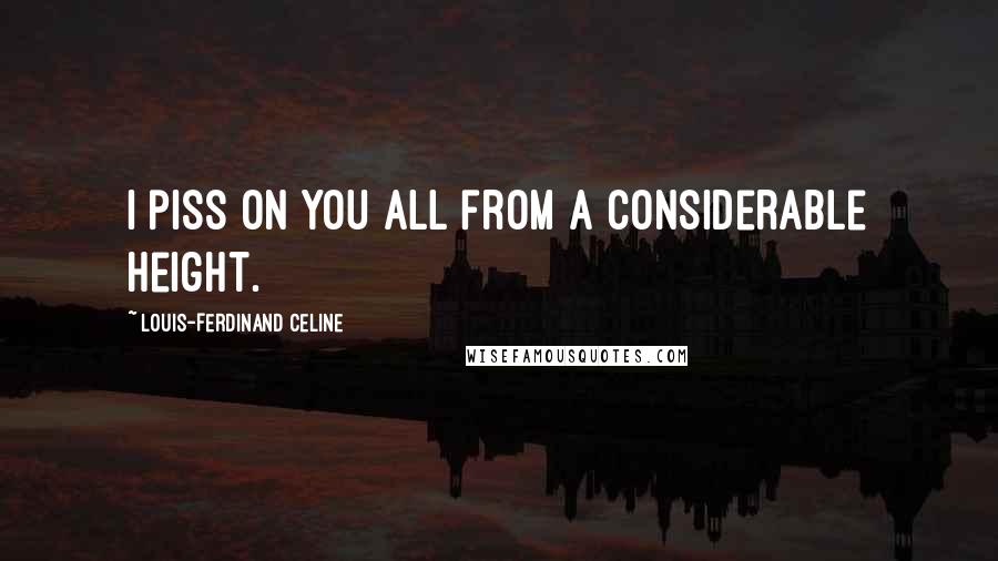 Louis-Ferdinand Celine Quotes: I piss on you all from a considerable height.