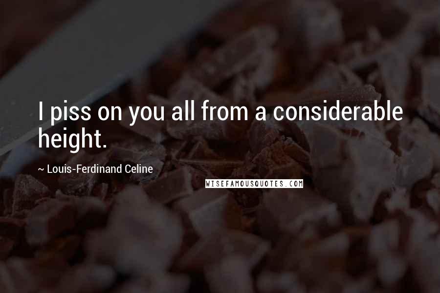 Louis-Ferdinand Celine Quotes: I piss on you all from a considerable height.