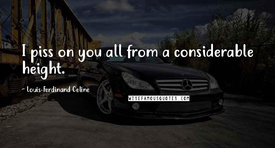 Louis-Ferdinand Celine Quotes: I piss on you all from a considerable height.