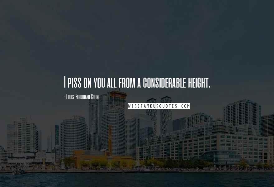 Louis-Ferdinand Celine Quotes: I piss on you all from a considerable height.