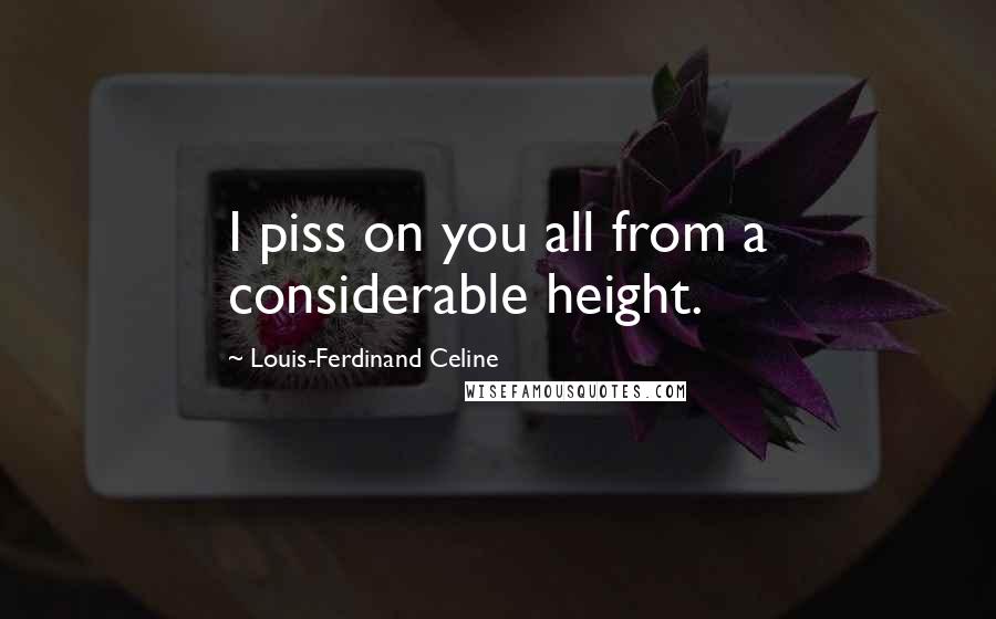 Louis-Ferdinand Celine Quotes: I piss on you all from a considerable height.