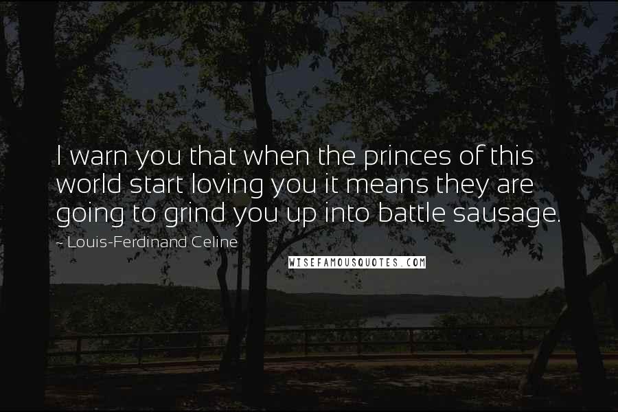 Louis-Ferdinand Celine Quotes: I warn you that when the princes of this world start loving you it means they are going to grind you up into battle sausage.