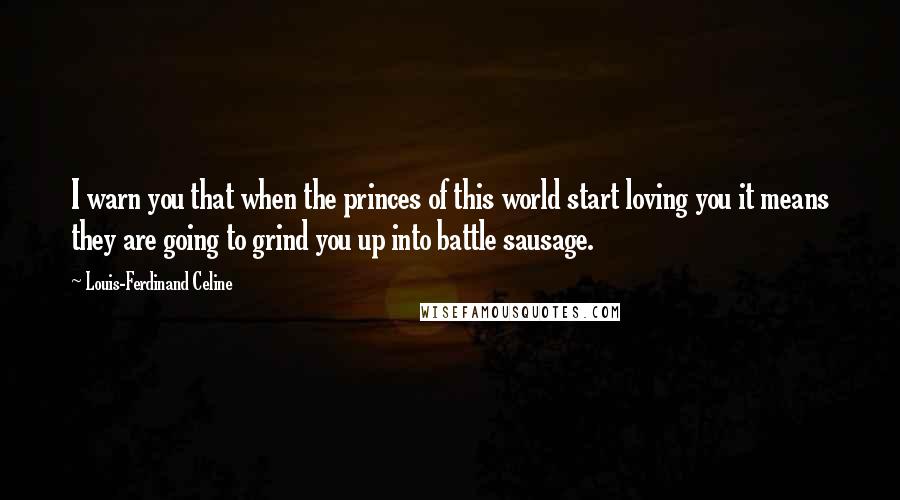 Louis-Ferdinand Celine Quotes: I warn you that when the princes of this world start loving you it means they are going to grind you up into battle sausage.