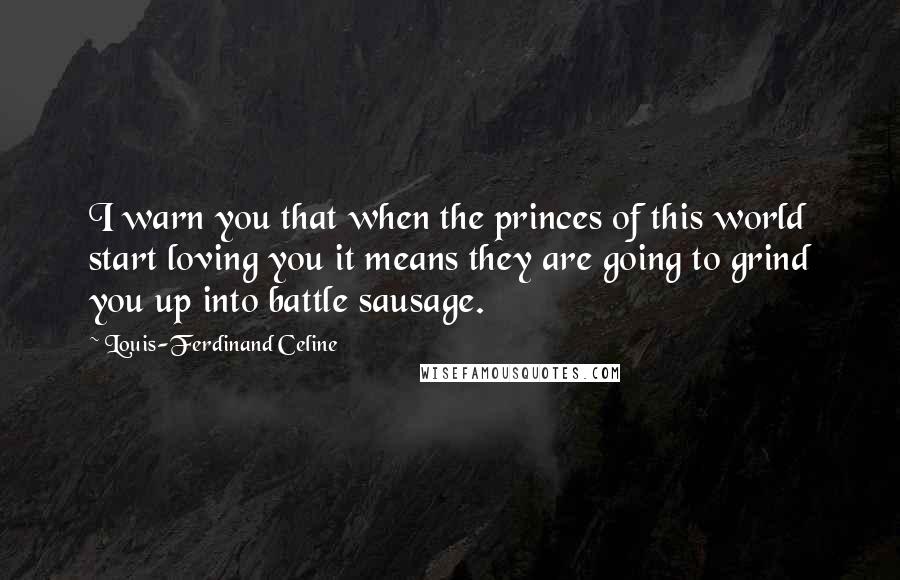 Louis-Ferdinand Celine Quotes: I warn you that when the princes of this world start loving you it means they are going to grind you up into battle sausage.