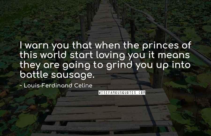 Louis-Ferdinand Celine Quotes: I warn you that when the princes of this world start loving you it means they are going to grind you up into battle sausage.