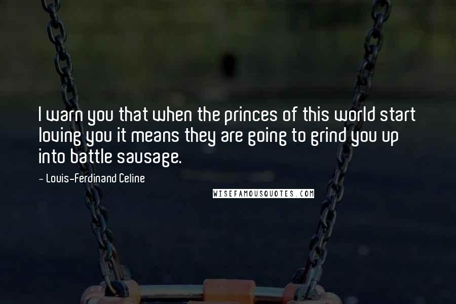 Louis-Ferdinand Celine Quotes: I warn you that when the princes of this world start loving you it means they are going to grind you up into battle sausage.