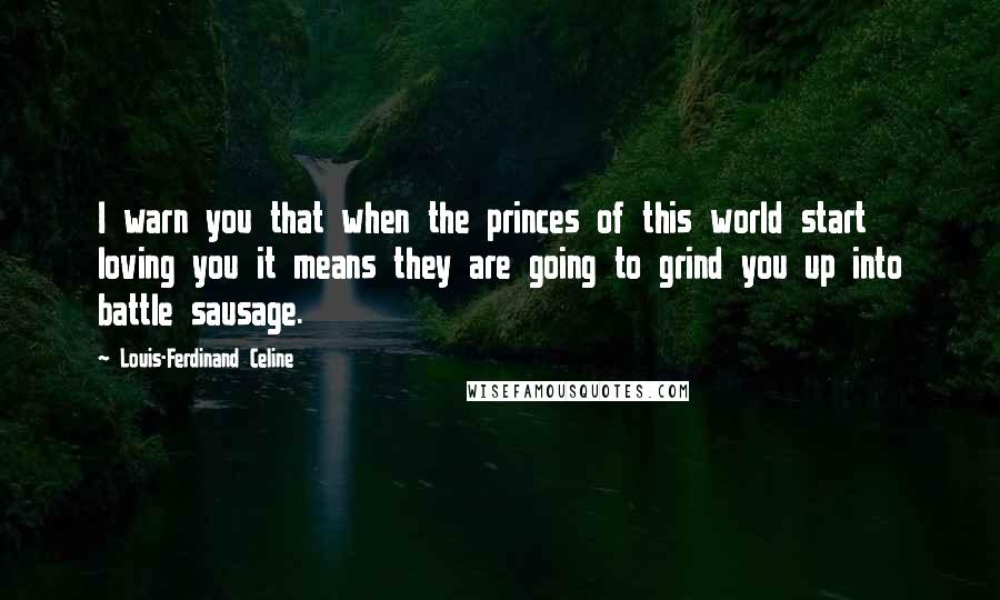 Louis-Ferdinand Celine Quotes: I warn you that when the princes of this world start loving you it means they are going to grind you up into battle sausage.