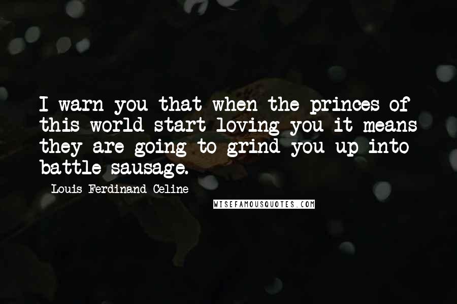 Louis-Ferdinand Celine Quotes: I warn you that when the princes of this world start loving you it means they are going to grind you up into battle sausage.