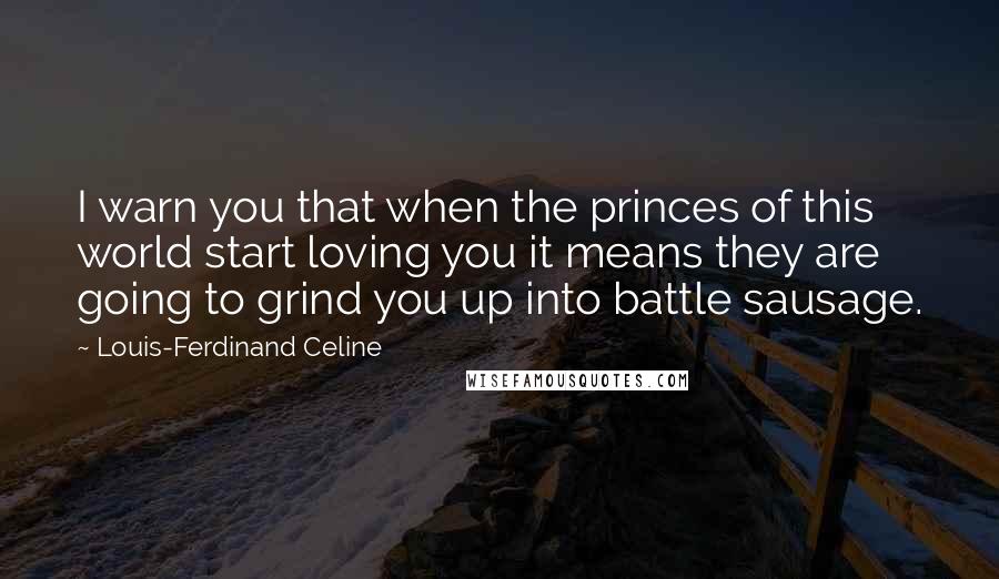 Louis-Ferdinand Celine Quotes: I warn you that when the princes of this world start loving you it means they are going to grind you up into battle sausage.