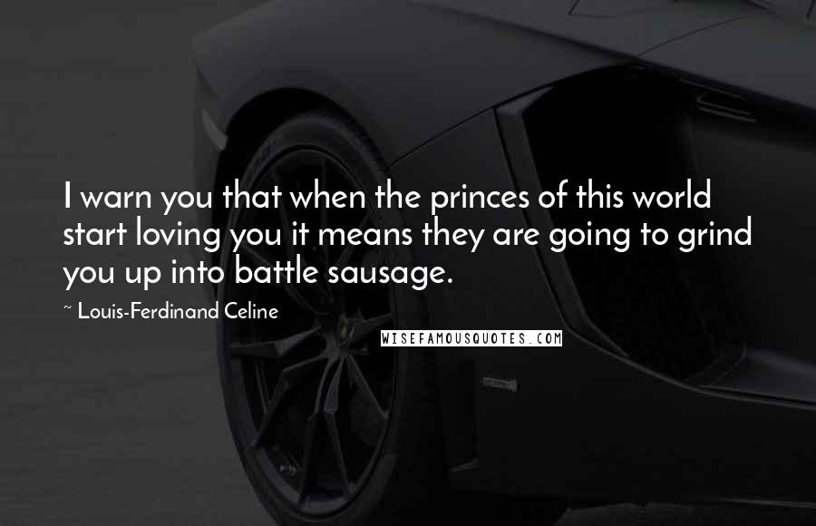 Louis-Ferdinand Celine Quotes: I warn you that when the princes of this world start loving you it means they are going to grind you up into battle sausage.