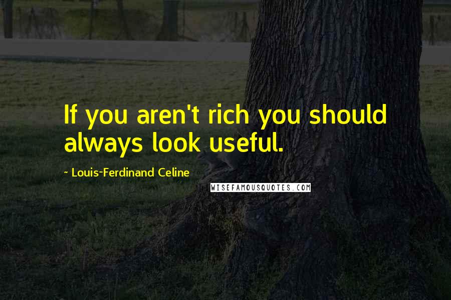 Louis-Ferdinand Celine Quotes: If you aren't rich you should always look useful.