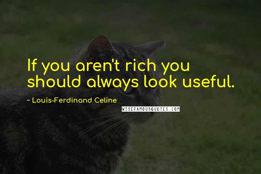 Louis-Ferdinand Celine Quotes: If you aren't rich you should always look useful.